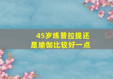 45岁练普拉提还是瑜伽比较好一点