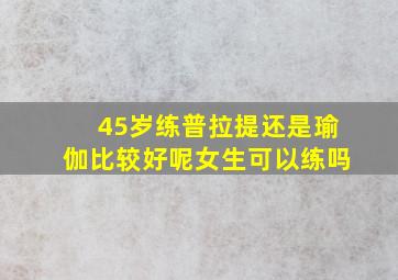 45岁练普拉提还是瑜伽比较好呢女生可以练吗