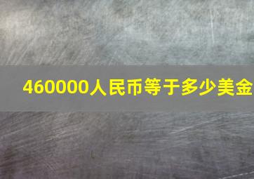 460000人民币等于多少美金