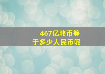 467亿韩币等于多少人民币呢