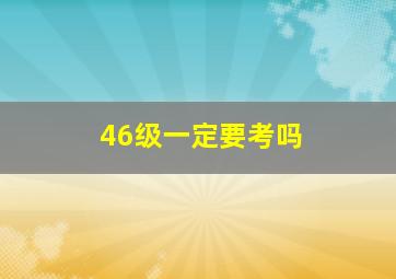 46级一定要考吗