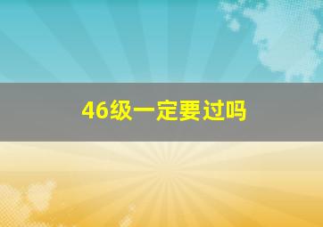 46级一定要过吗