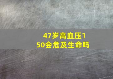 47岁高血压150会危及生命吗