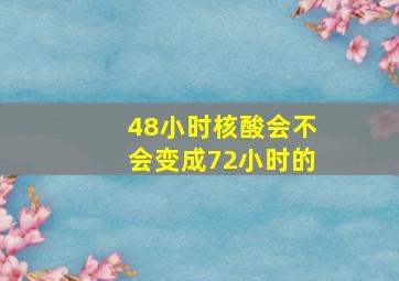 48小时核酸会不会变成72小时的