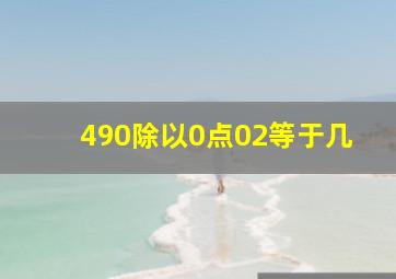 490除以0点02等于几