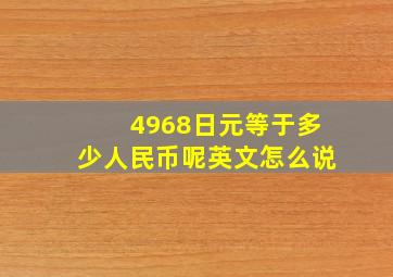 4968日元等于多少人民币呢英文怎么说