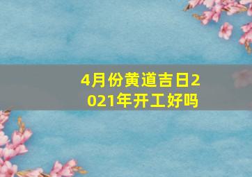 4月份黄道吉日2021年开工好吗