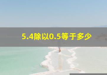 5.4除以0.5等于多少