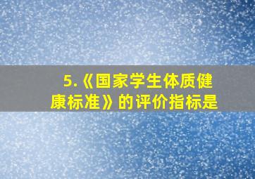 5.《国家学生体质健康标准》的评价指标是