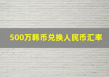 500万韩币兑换人民币汇率