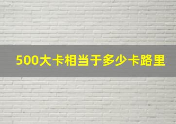 500大卡相当于多少卡路里