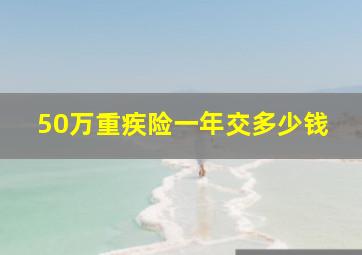 50万重疾险一年交多少钱