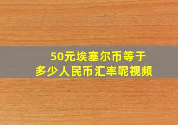 50元埃塞尔币等于多少人民币汇率呢视频