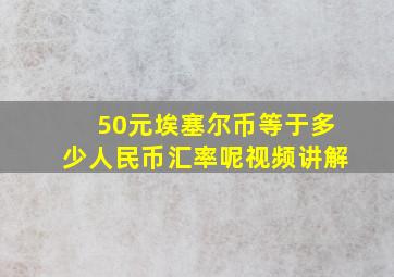 50元埃塞尔币等于多少人民币汇率呢视频讲解