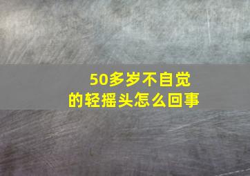 50多岁不自觉的轻摇头怎么回事