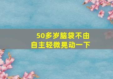 50多岁脑袋不由自主轻微晃动一下