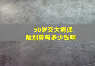 50岁交大病保险划算吗多少钱啊