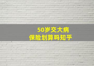 50岁交大病保险划算吗知乎