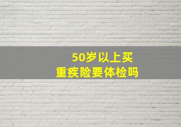 50岁以上买重疾险要体检吗