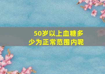 50岁以上血糖多少为正常范围内呢