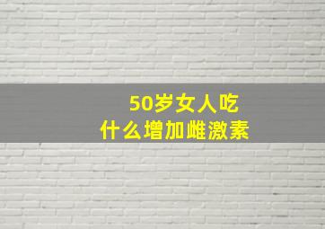 50岁女人吃什么增加雌激素