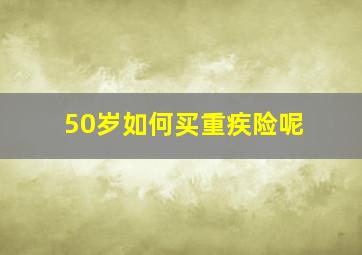 50岁如何买重疾险呢