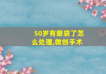 50岁有眼袋了怎么处理,微创手术