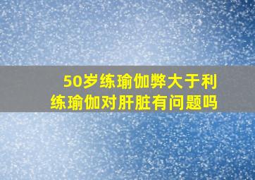 50岁练瑜伽弊大于利练瑜伽对肝脏有问题吗