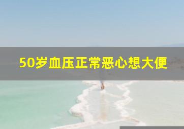 50岁血压正常恶心想大便