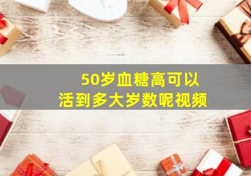 50岁血糖高可以活到多大岁数呢视频