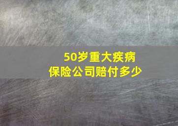 50岁重大疾病保险公司赔付多少