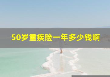 50岁重疾险一年多少钱啊