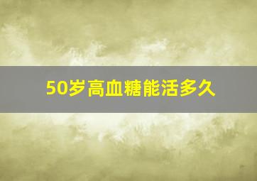 50岁高血糖能活多久