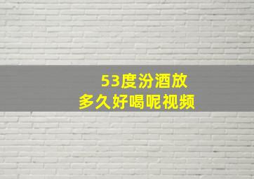 53度汾酒放多久好喝呢视频