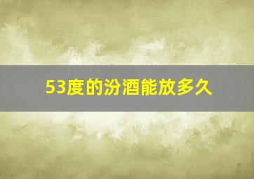 53度的汾酒能放多久