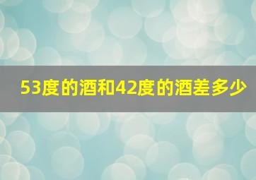 53度的酒和42度的酒差多少