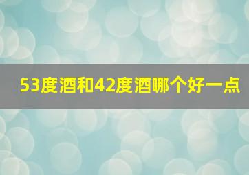 53度酒和42度酒哪个好一点