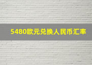 5480欧元兑换人民币汇率