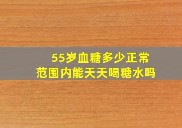 55岁血糖多少正常范围内能天天喝糖水吗