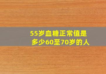 55岁血糖正常值是多少60至70岁的人