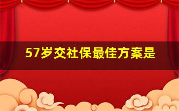 57岁交社保最佳方案是