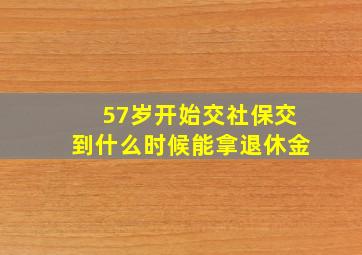 57岁开始交社保交到什么时候能拿退休金