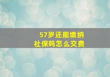 57岁还能缴纳社保吗怎么交费