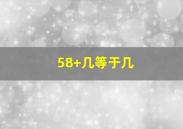 58+几等于几