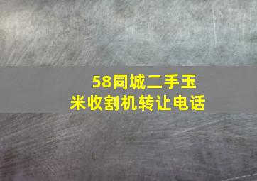 58同城二手玉米收割机转让电话