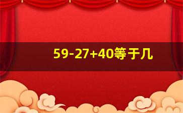 59-27+40等于几