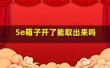 5e箱子开了能取出来吗