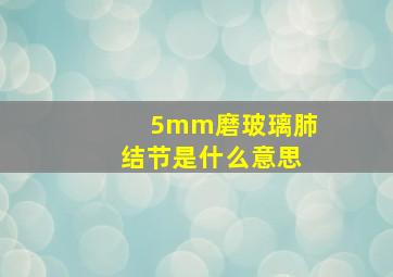 5mm磨玻璃肺结节是什么意思