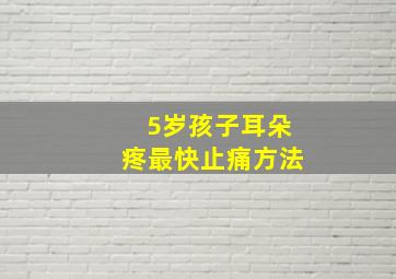 5岁孩子耳朵疼最快止痛方法