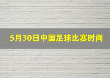 5月30日中国足球比赛时间